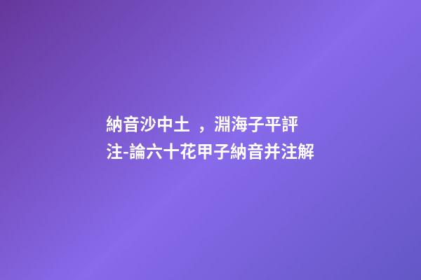 納音沙中土，淵海子平評注-論六十花甲子納音并注解